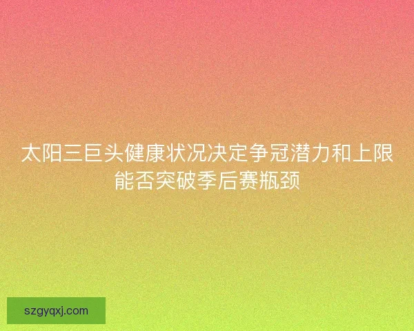 太阳三巨头健康状况决定争冠潜力和上限能否突破季后赛瓶颈